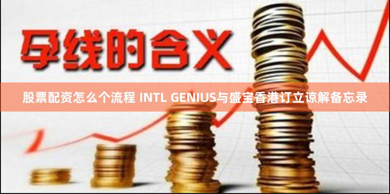 股票配资怎么个流程 INTL GENIUS与盛宝香港订立谅解备忘录