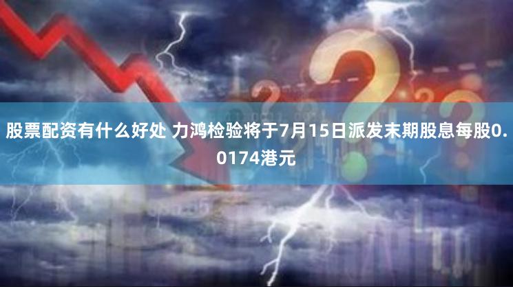 股票配资有什么好处 力鸿检验将于7月15日派发末期股息每股0.0174港元