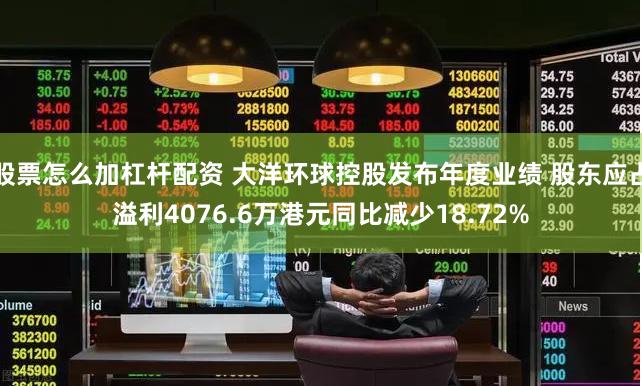 股票怎么加杠杆配资 大洋环球控股发布年度业绩 股东应占溢利4076.6万港元同比减少18.72%