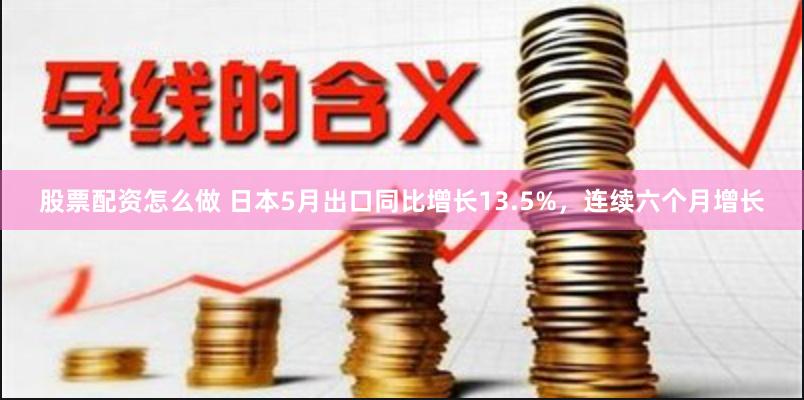 股票配资怎么做 日本5月出口同比增长13.5%，连续六个月增长