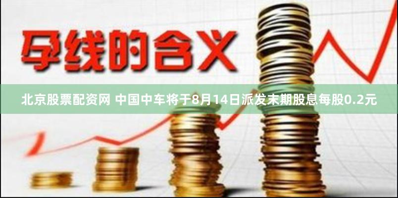 北京股票配资网 中国中车将于8月14日派发末期股息每股0.2元