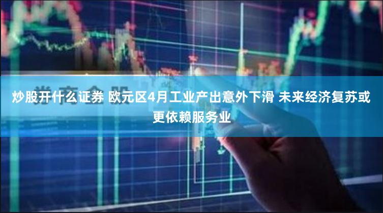 炒股开什么证券 欧元区4月工业产出意外下滑 未来经济复苏或更依赖服务业