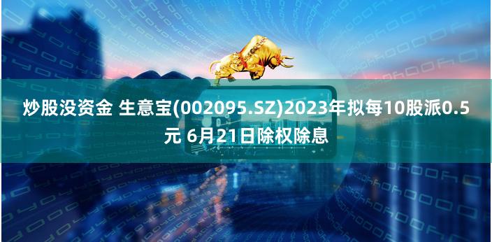 炒股没资金 生意宝(002095.SZ)2023年拟每10股派0.5元 6月21日除权除息