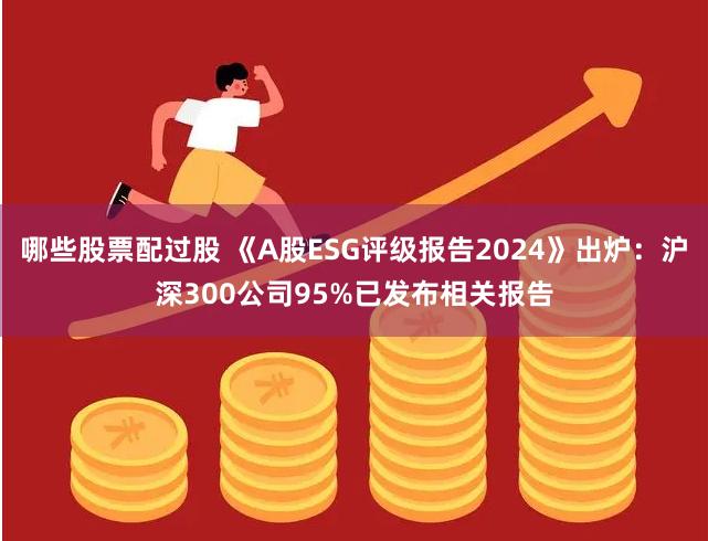 哪些股票配过股 《A股ESG评级报告2024》出炉：沪深300公司95%已发布相关报告