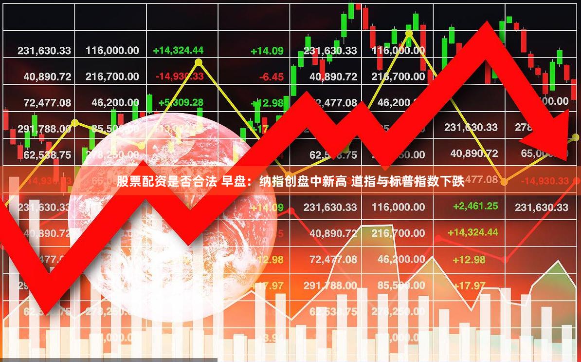 股票配资是否合法 早盘：纳指创盘中新高 道指与标普指数下跌