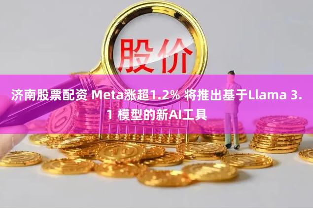 济南股票配资 Meta涨超1.2% 将推出基于Llama 3.1 模型的新AI工具