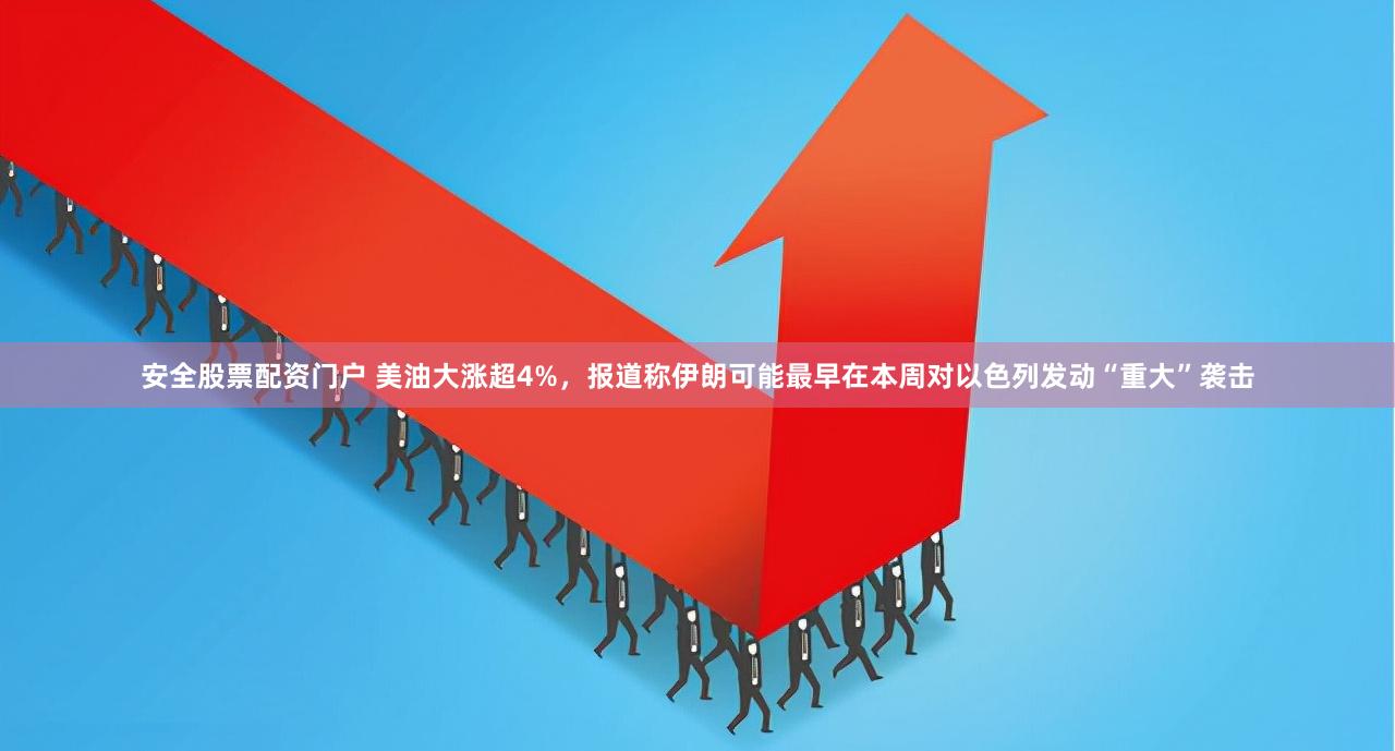 安全股票配资门户 美油大涨超4%，报道称伊朗可能最早在本周对以色列发动“重大”袭击