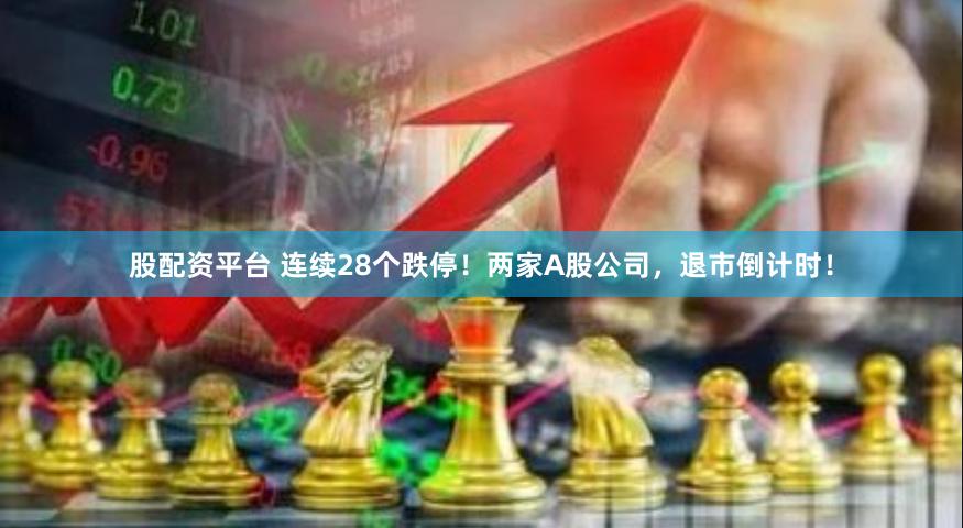 股配资平台 连续28个跌停！两家A股公司，退市倒计时！