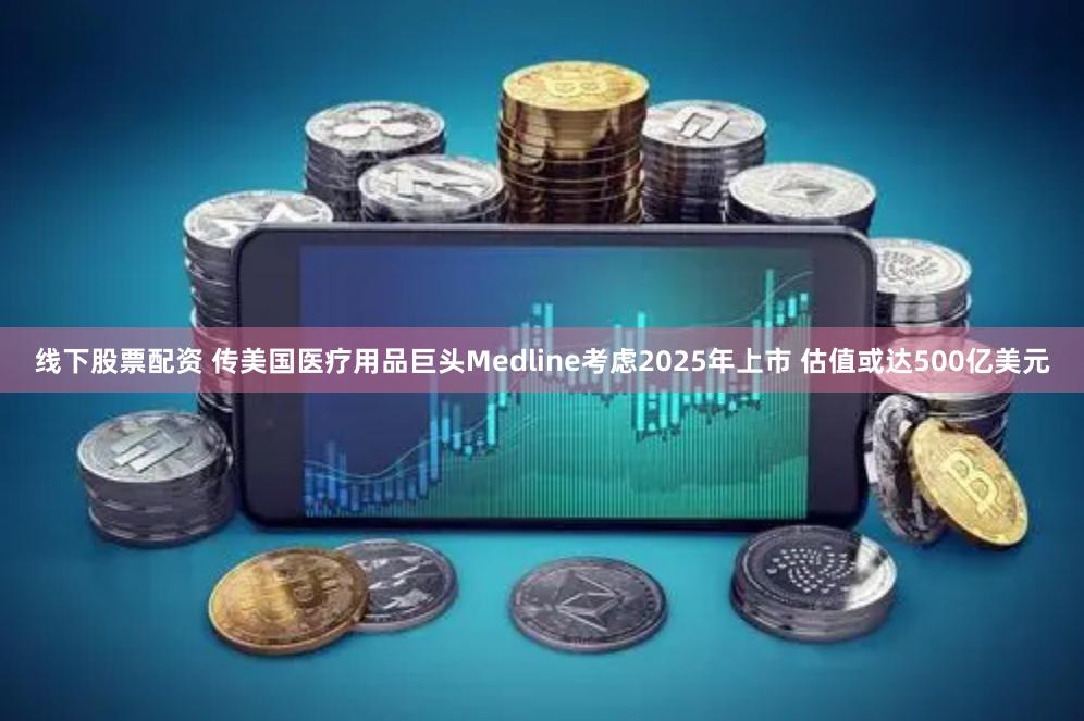 线下股票配资 传美国医疗用品巨头Medline考虑2025年上市 估值或达500亿美元