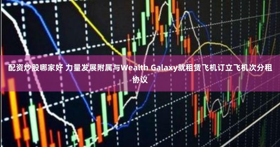 配资炒股哪家好 力量发展附属与Wealth Galaxy就租赁飞机订立飞机次分租协议