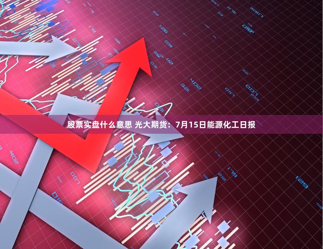 股票实盘什么意思 光大期货：7月15日能源化工日报