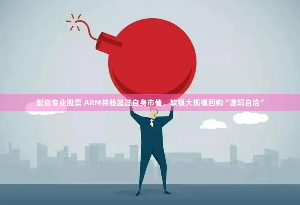 配资专业股票 ARM持股超过自身市值，软银大规模回购“逻辑自洽”