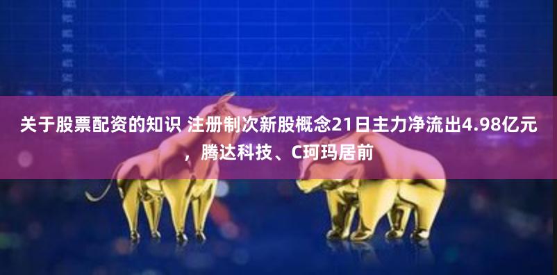 关于股票配资的知识 注册制次新股概念21日主力净流出4.98亿元，腾达科技、C珂玛居前