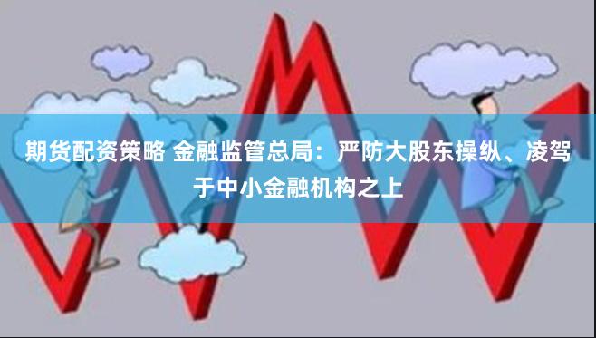 期货配资策略 金融监管总局：严防大股东操纵、凌驾于中小金融机构之上