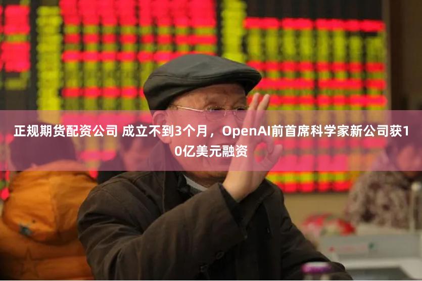 正规期货配资公司 成立不到3个月，OpenAI前首席科学家新公司获10亿美元融资