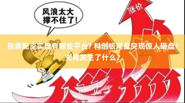 股票配资实盘有哪些平台? 科创板尾盘突现惊人砸盘！究竟发生了什么？