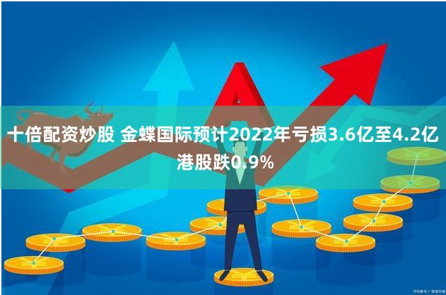 十倍配资炒股 金蝶国际预计2022年亏损3.6亿至4.2亿 港股跌0.9%