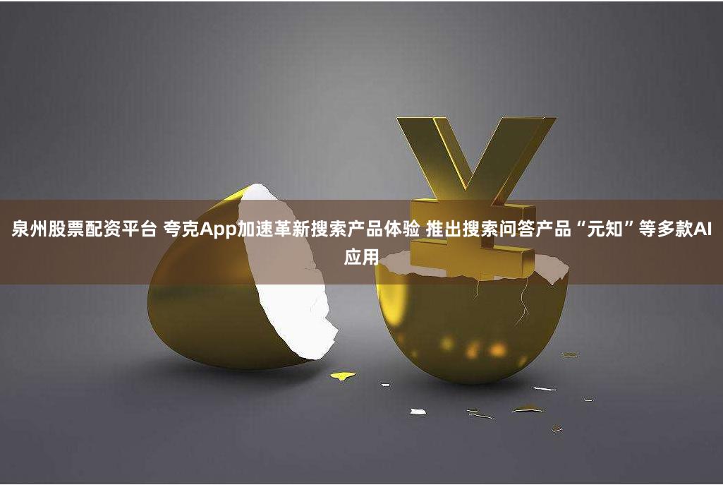 泉州股票配资平台 夸克App加速革新搜索产品体验 推出搜索问答产品“元知”等多款AI应用