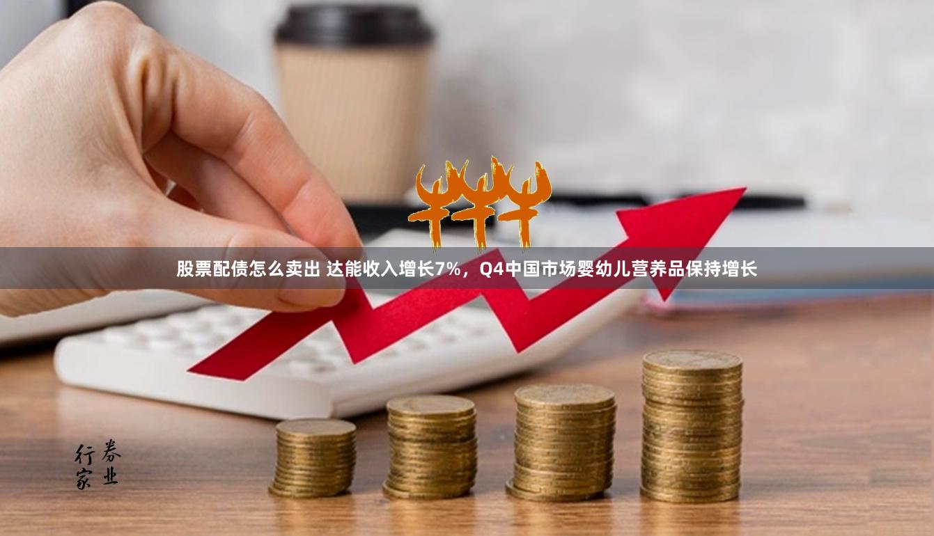 股票配债怎么卖出 达能收入增长7%，Q4中国市场婴幼儿营养品保持增长