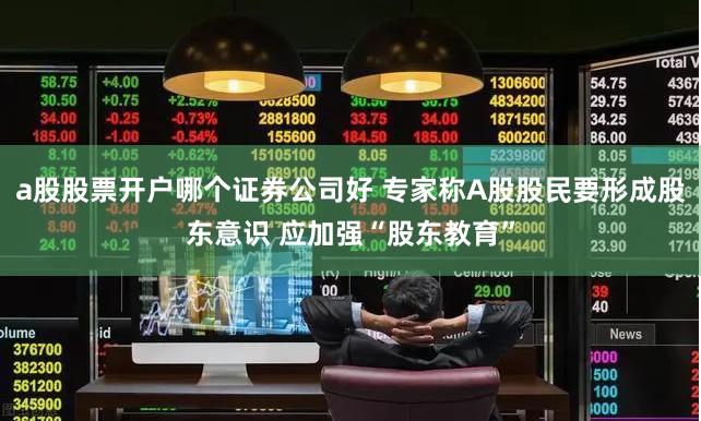 a股股票开户哪个证券公司好 专家称A股股民要形成股东意识 应加强“股东教育”