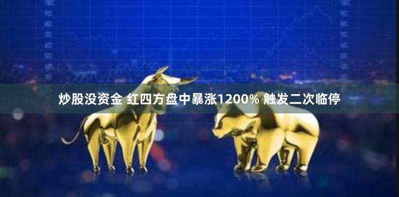 炒股没资金 红四方盘中暴涨1200% 触发二次临停