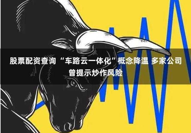 股票配资查询 “车路云一体化”概念降温 多家公司曾提示炒作风险