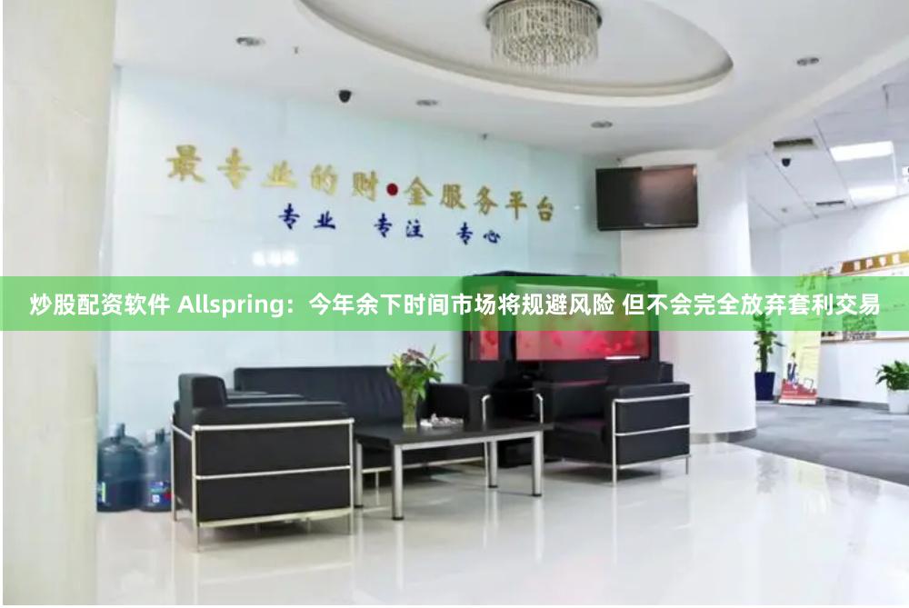 炒股配资软件 Allspring：今年余下时间市场将规避风险 但不会完全放弃套利交易