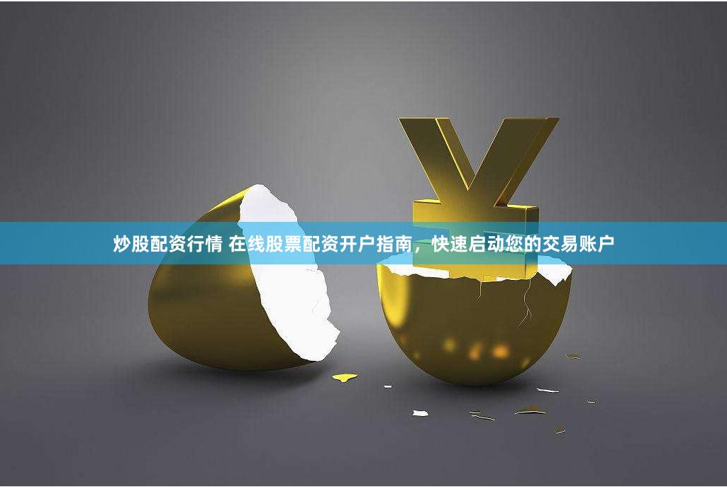 炒股配资行情 在线股票配资开户指南，快速启动您的交易账户