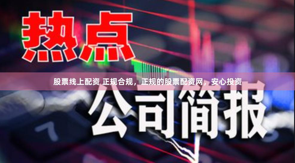 股票线上配资 正规合规，正规的股票配资网，安心投资