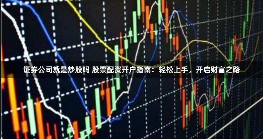 证券公司就是炒股吗 股票配资开户指南：轻松上手，开启财富之路