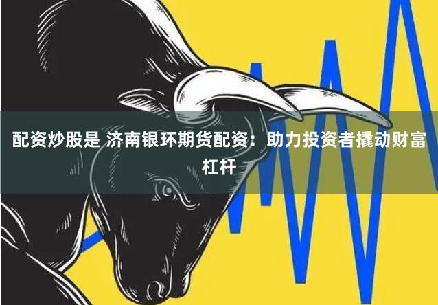 配资炒股是 济南银环期货配资：助力投资者撬动财富杠杆
