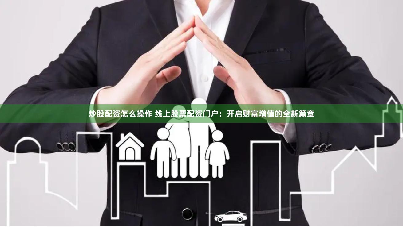 炒股配资怎么操作 线上股票配资门户：开启财富增值的全新篇章