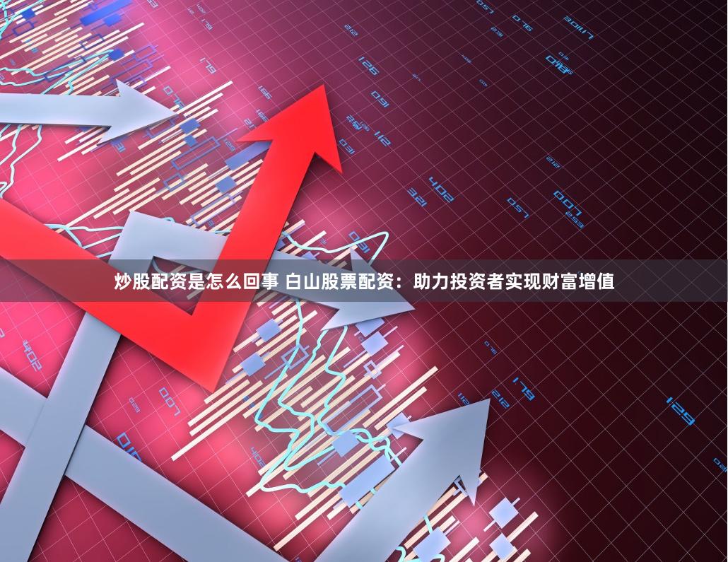 炒股配资是怎么回事 白山股票配资：助力投资者实现财富增值
