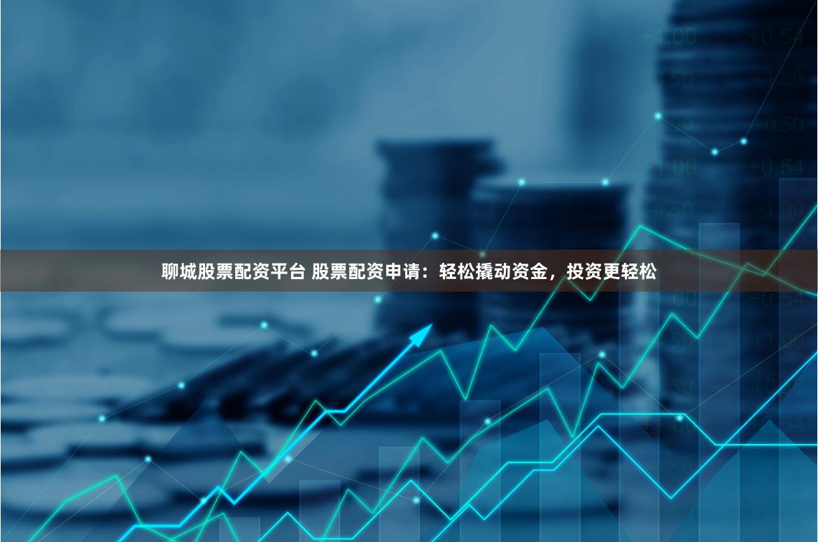 聊城股票配资平台 股票配资申请：轻松撬动资金，投资更轻松