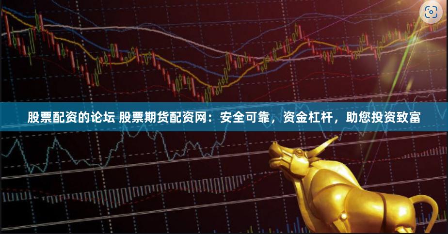 股票配资的论坛 股票期货配资网：安全可靠，资金杠杆，助您投资致富
