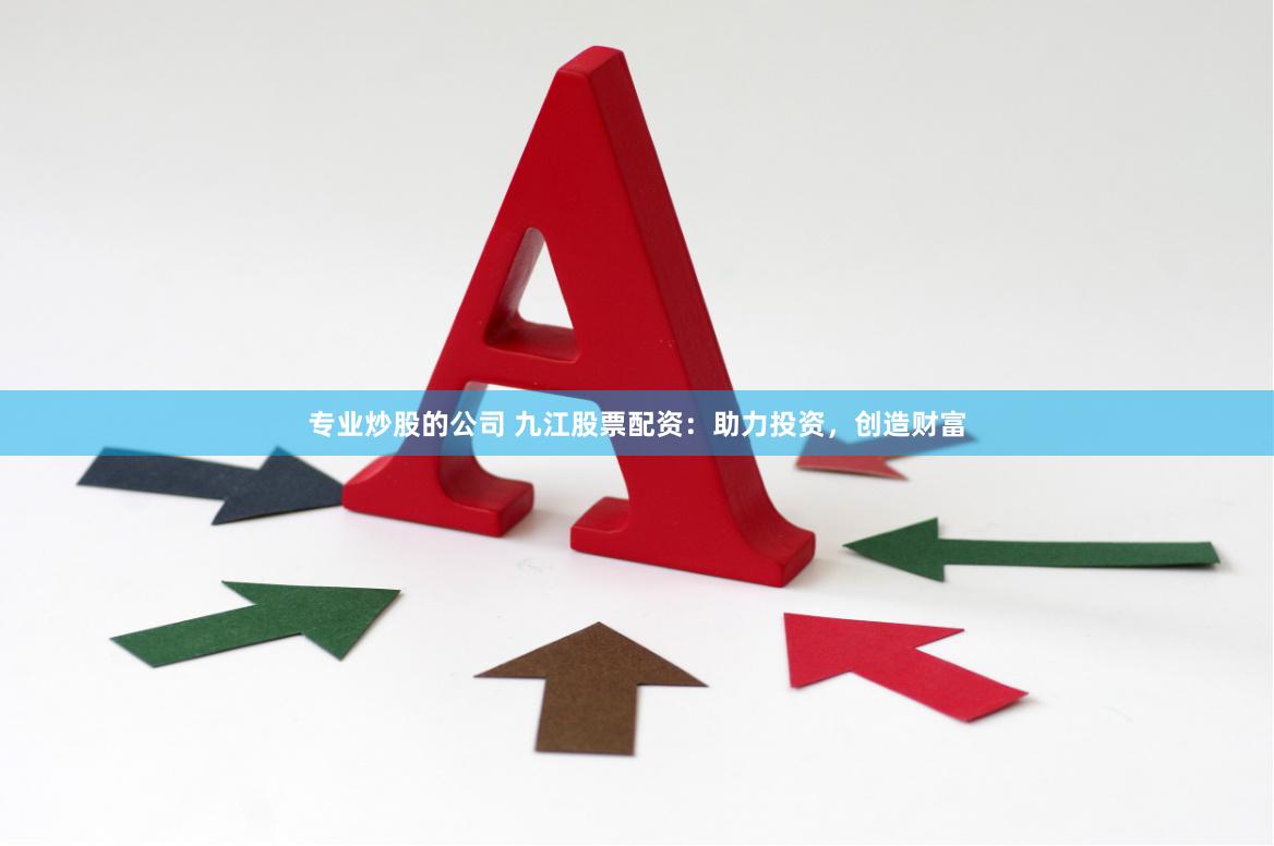 专业炒股的公司 九江股票配资：助力投资，创造财富