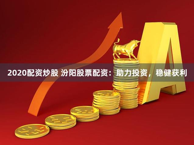 2020配资炒股 汾阳股票配资：助力投资，稳健获利