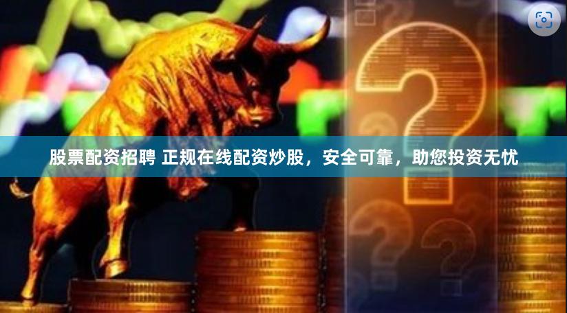 股票配资招聘 正规在线配资炒股，安全可靠，助您投资无忧