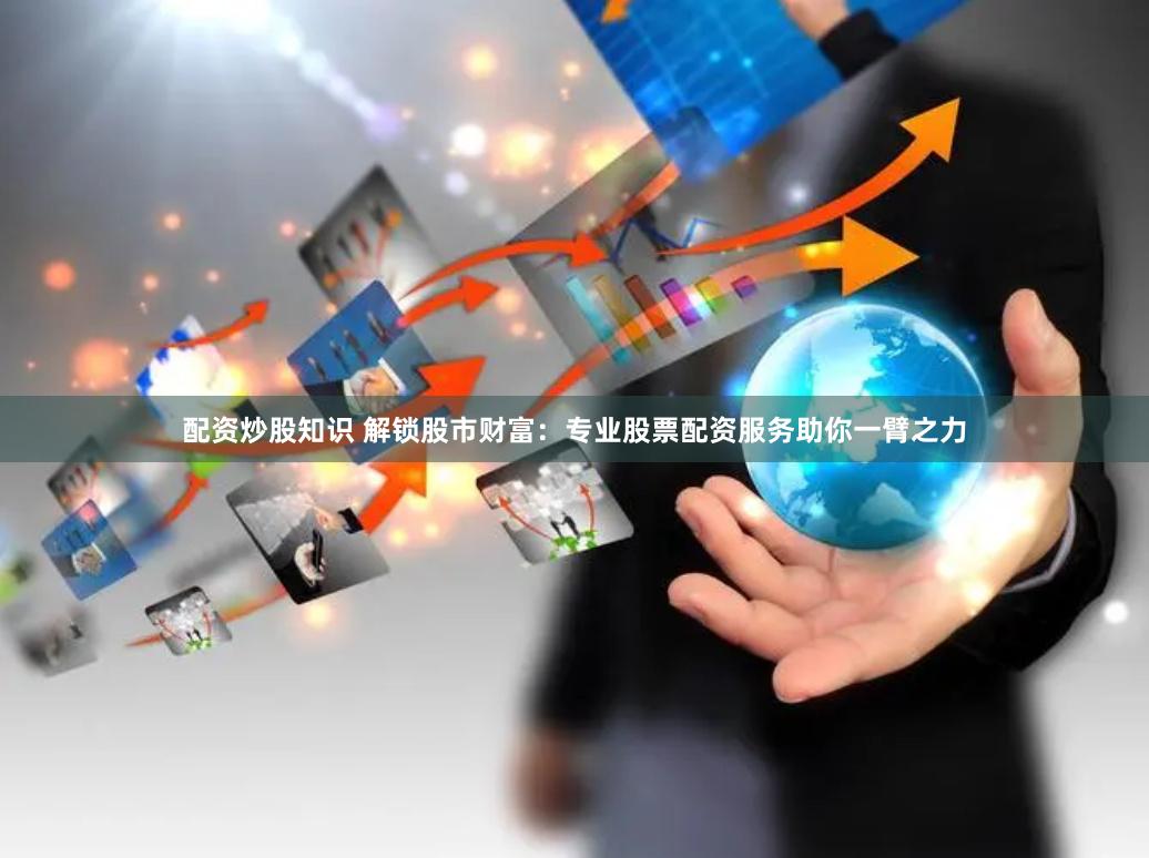 配资炒股知识 解锁股市财富：专业股票配资服务助你一臂之力
