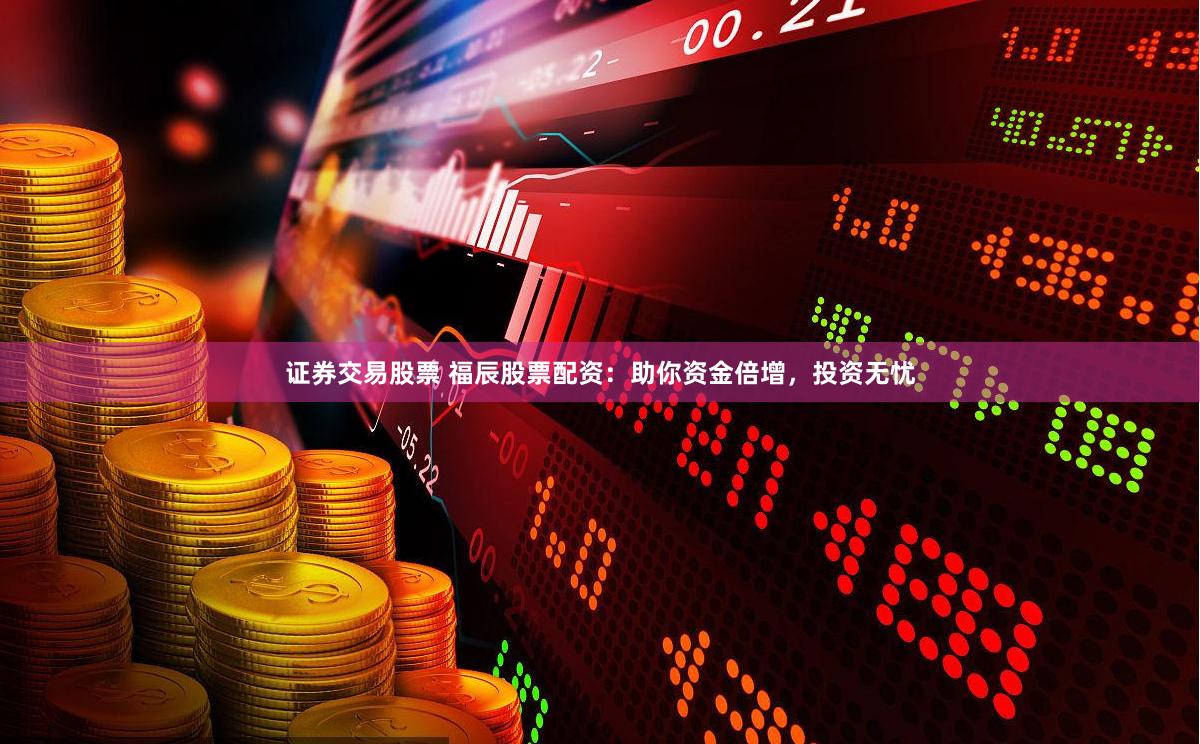 证券交易股票 福辰股票配资：助你资金倍增，投资无忧