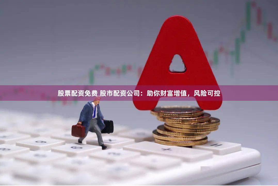 股票配资免费 股市配资公司：助你财富增值，风险可控