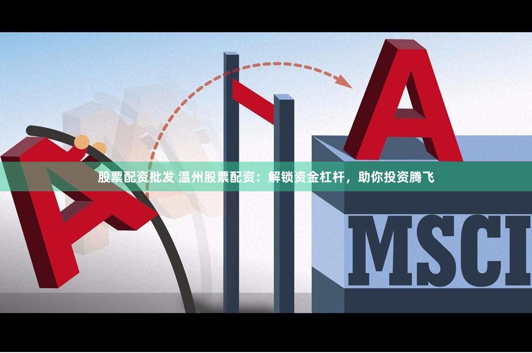 股票配资批发 温州股票配资：解锁资金杠杆，助你投资腾飞