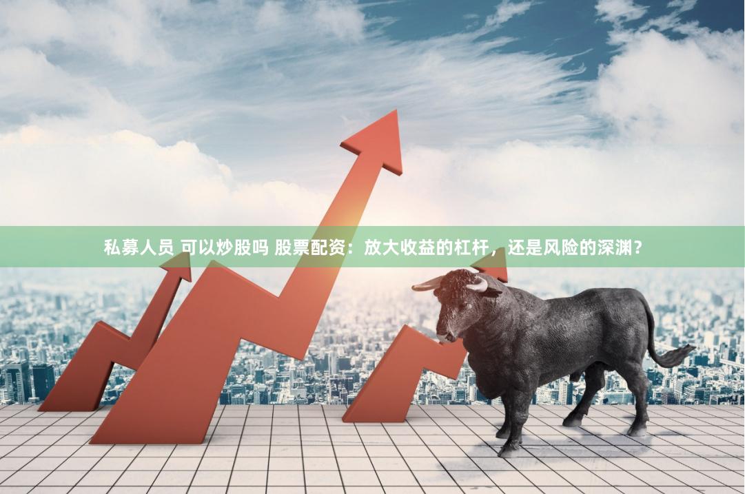 私募人员 可以炒股吗 股票配资：放大收益的杠杆，还是风险的深渊？