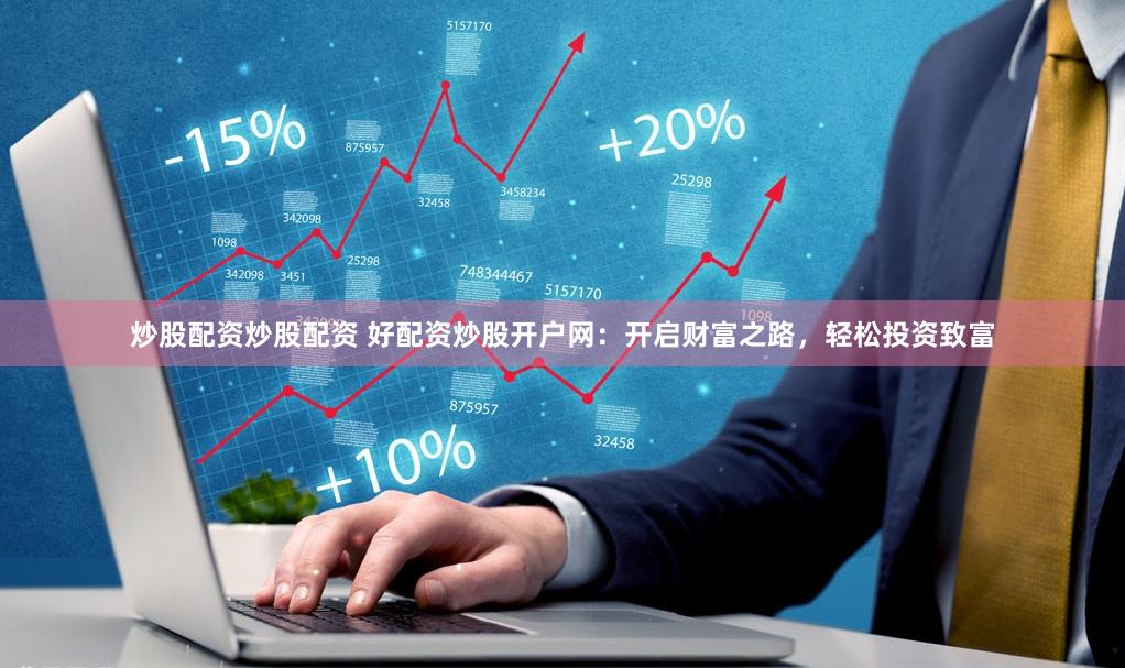炒股配资炒股配资 好配资炒股开户网：开启财富之路，轻松投资致富