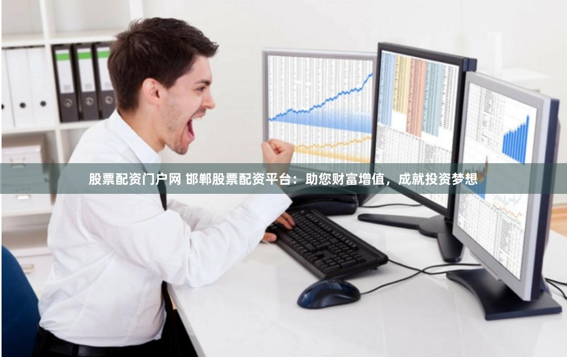 股票配资门户网 邯郸股票配资平台：助您财富增值，成就投资梦想