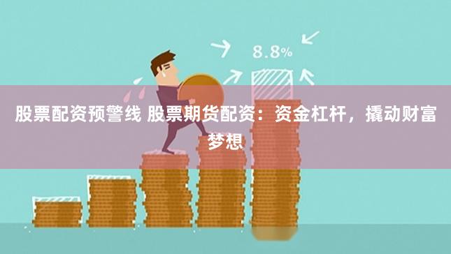 股票配资预警线 股票期货配资：资金杠杆，撬动财富梦想
