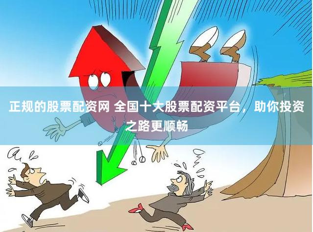 正规的股票配资网 全国十大股票配资平台，助你投资之路更顺畅