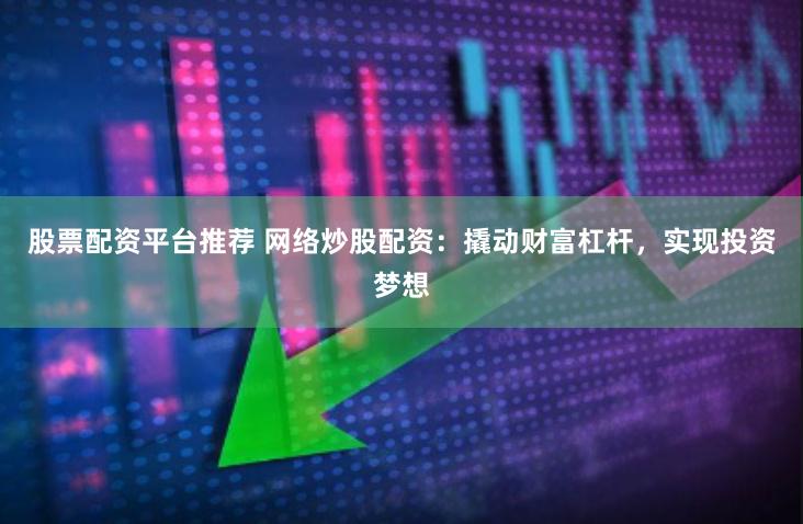 股票配资平台推荐 网络炒股配资：撬动财富杠杆，实现投资梦想