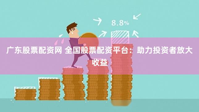广东股票配资网 全国股票配资平台：助力投资者放大收益