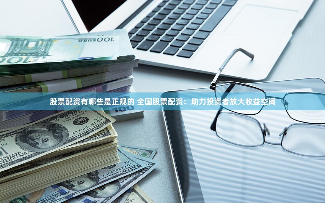 股票配资有哪些是正规的 全国股票配资：助力投资者放大收益空间